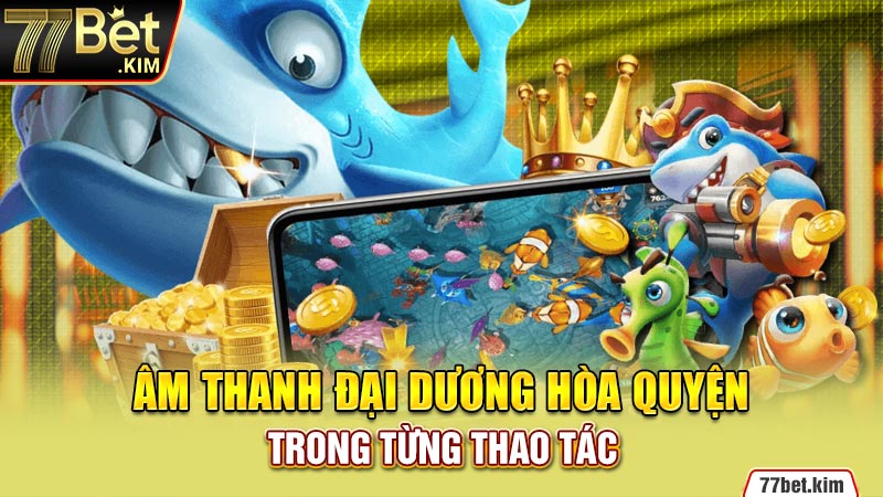 Âm thanh đại dương hòa quyện trong từng thao tác