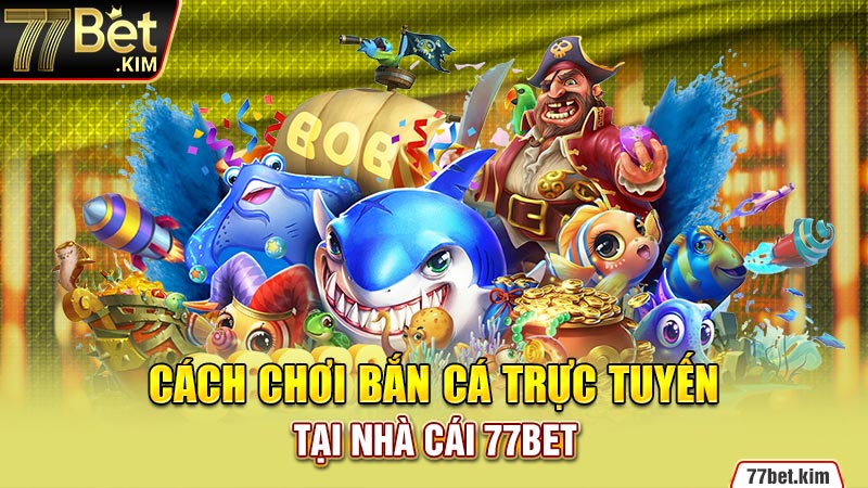 Cách chơi bắn cá trực tuyến tại nhà cái 77BET