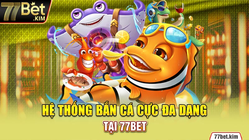 Hệ thống bắn cá cực đa dạng tại 77BET