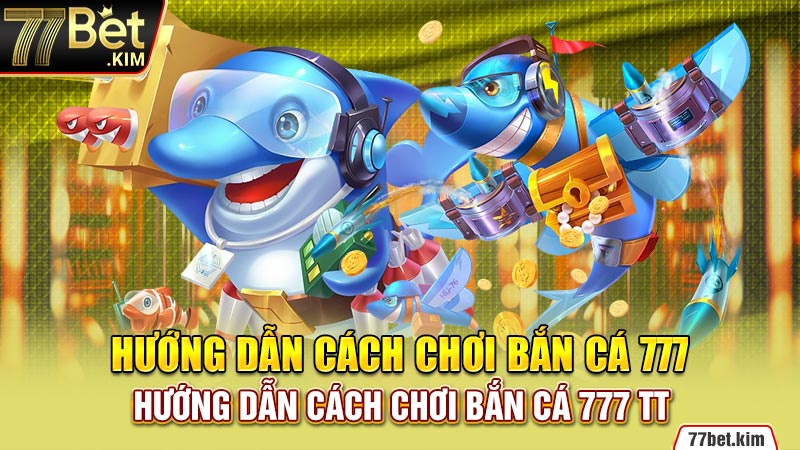 Hướng dẫn cách chơi bắn cá 777 tại 77BET