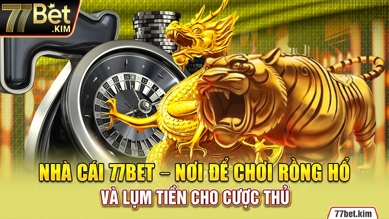 Nhà cái 77BET – nơi để chơi rồng hổ và lụm tiền cho cược thủ