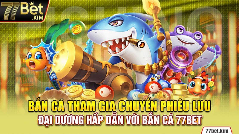 Bắn cá tham gia chuyến phiêu lưu đại dương hấp dẫn với bắn cá 77BET