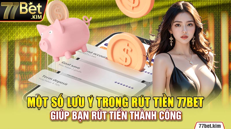 Một số lưu ý trong rút tiền 77bet giúp bạn rút tiền thành công