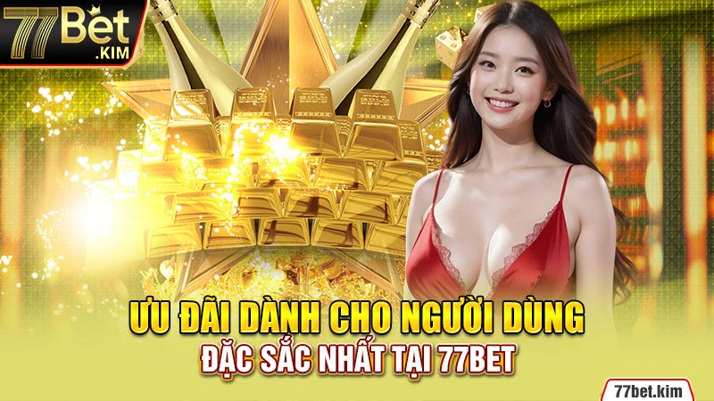 Ưu đãi dành cho người dùng đặc sắc nhất tại 77BET